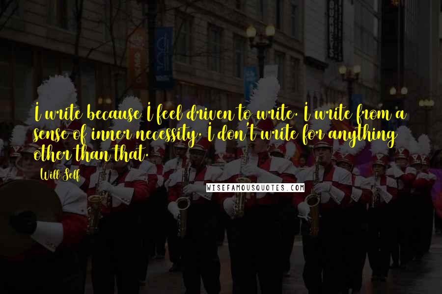 Will Self Quotes: I write because I feel driven to write. I write from a sense of inner necessity. I don't write for anything other than that.