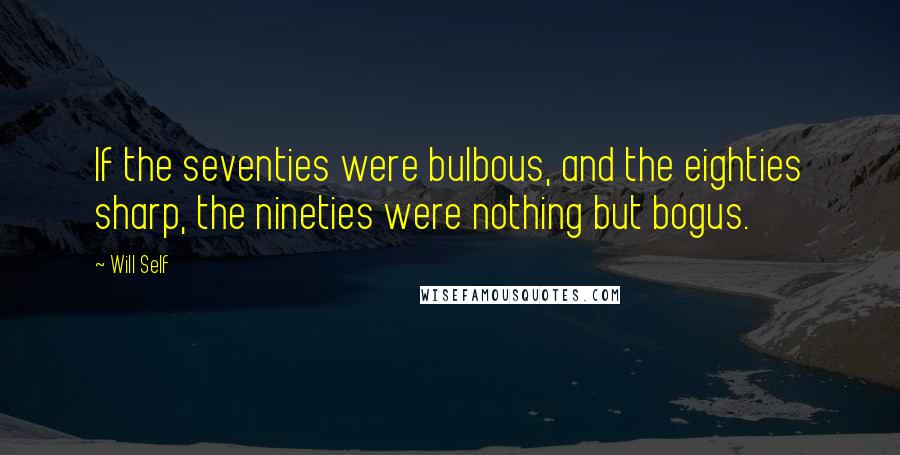 Will Self Quotes: If the seventies were bulbous, and the eighties sharp, the nineties were nothing but bogus.