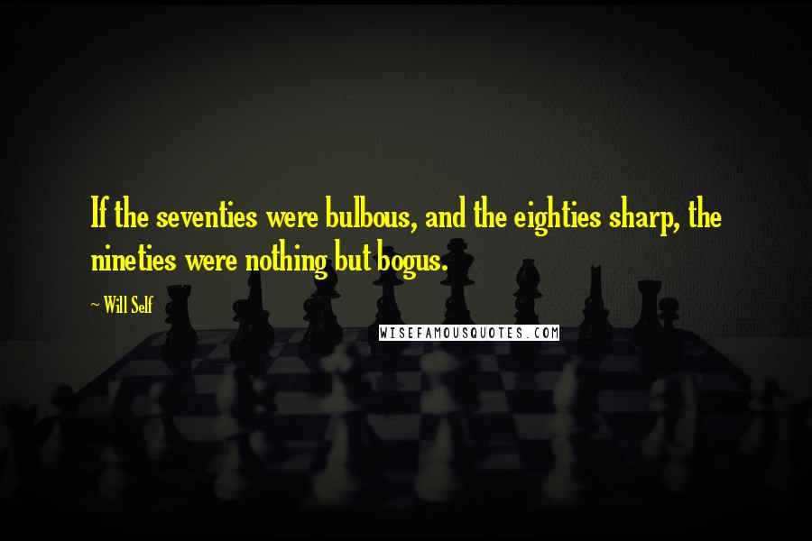 Will Self Quotes: If the seventies were bulbous, and the eighties sharp, the nineties were nothing but bogus.