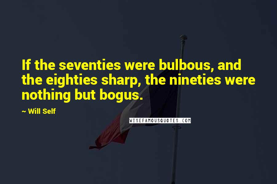 Will Self Quotes: If the seventies were bulbous, and the eighties sharp, the nineties were nothing but bogus.