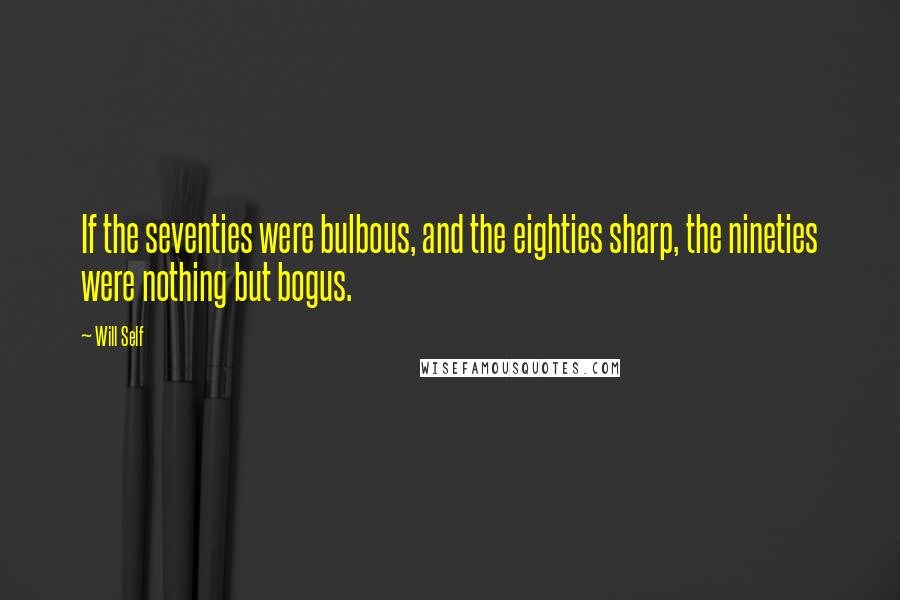 Will Self Quotes: If the seventies were bulbous, and the eighties sharp, the nineties were nothing but bogus.