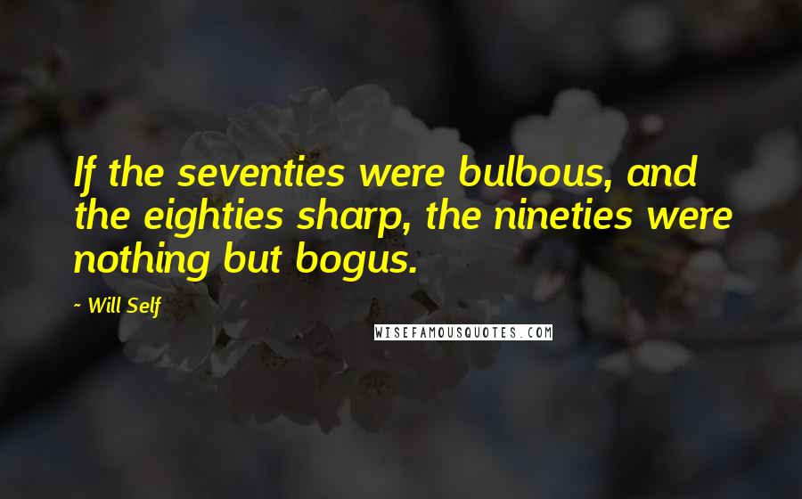 Will Self Quotes: If the seventies were bulbous, and the eighties sharp, the nineties were nothing but bogus.