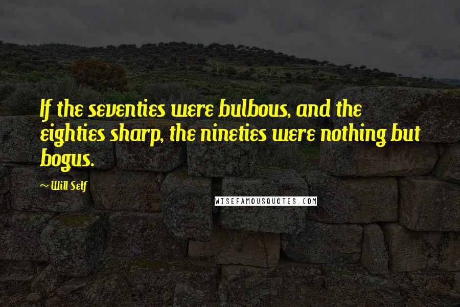 Will Self Quotes: If the seventies were bulbous, and the eighties sharp, the nineties were nothing but bogus.
