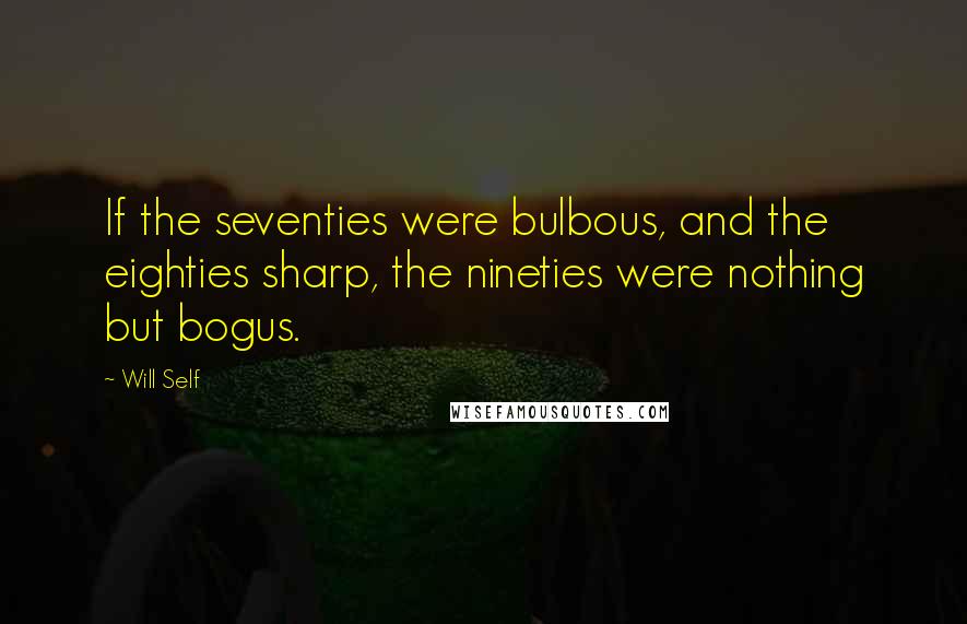 Will Self Quotes: If the seventies were bulbous, and the eighties sharp, the nineties were nothing but bogus.