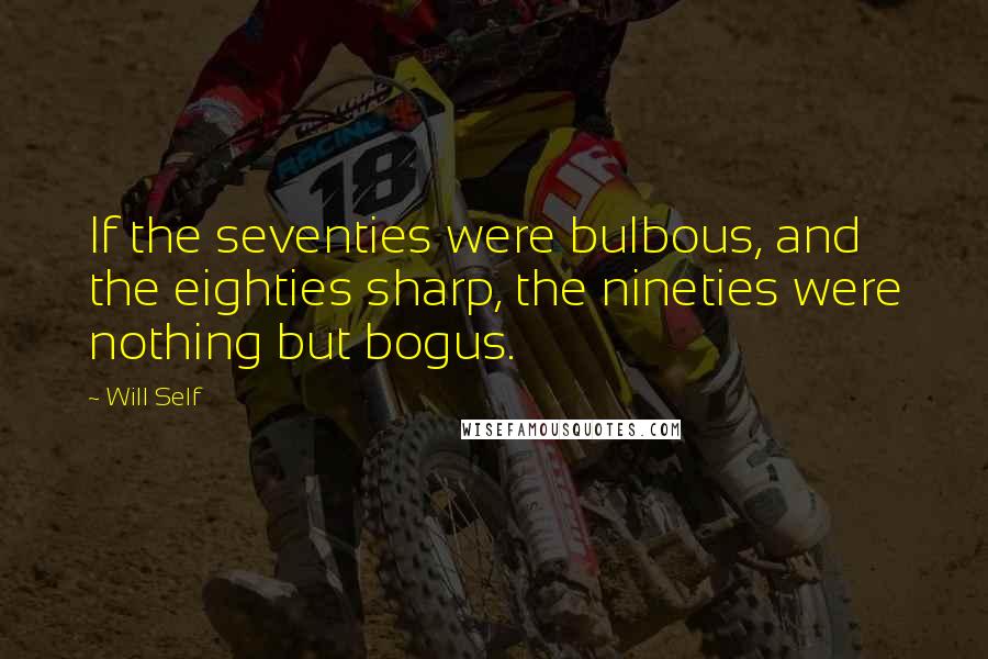 Will Self Quotes: If the seventies were bulbous, and the eighties sharp, the nineties were nothing but bogus.
