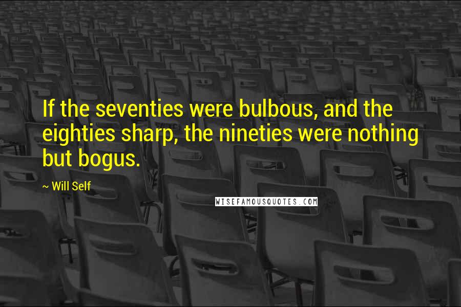 Will Self Quotes: If the seventies were bulbous, and the eighties sharp, the nineties were nothing but bogus.