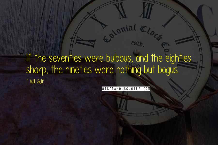 Will Self Quotes: If the seventies were bulbous, and the eighties sharp, the nineties were nothing but bogus.