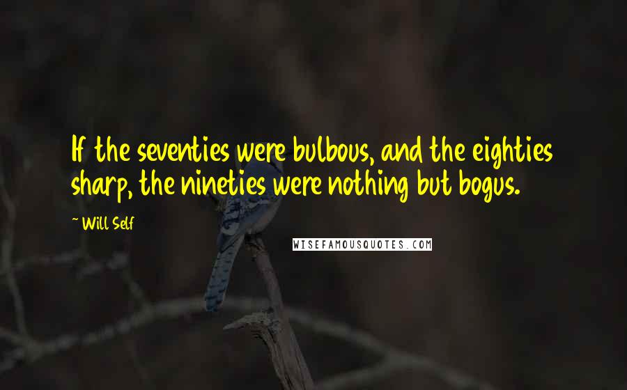 Will Self Quotes: If the seventies were bulbous, and the eighties sharp, the nineties were nothing but bogus.