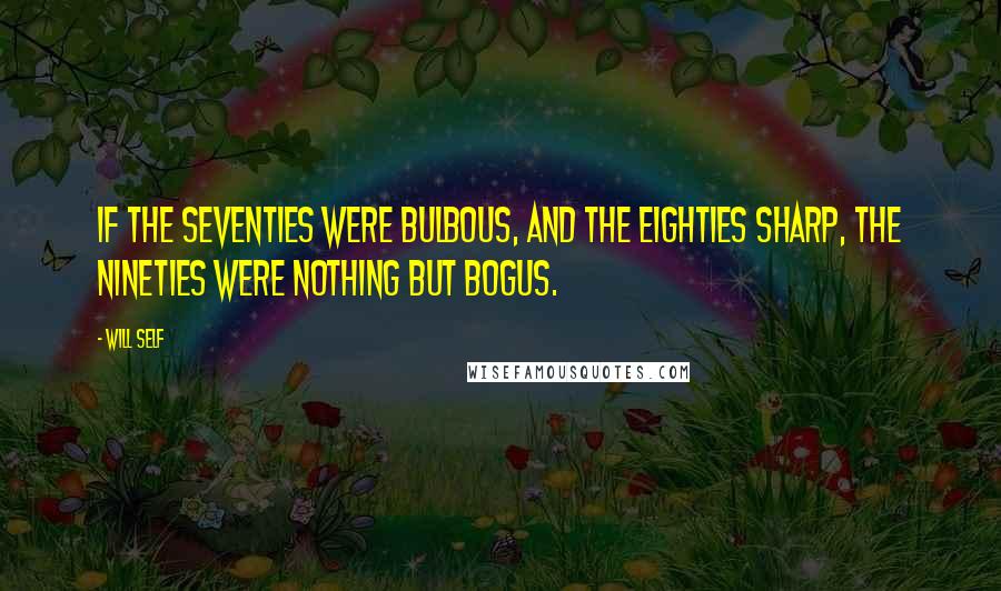 Will Self Quotes: If the seventies were bulbous, and the eighties sharp, the nineties were nothing but bogus.