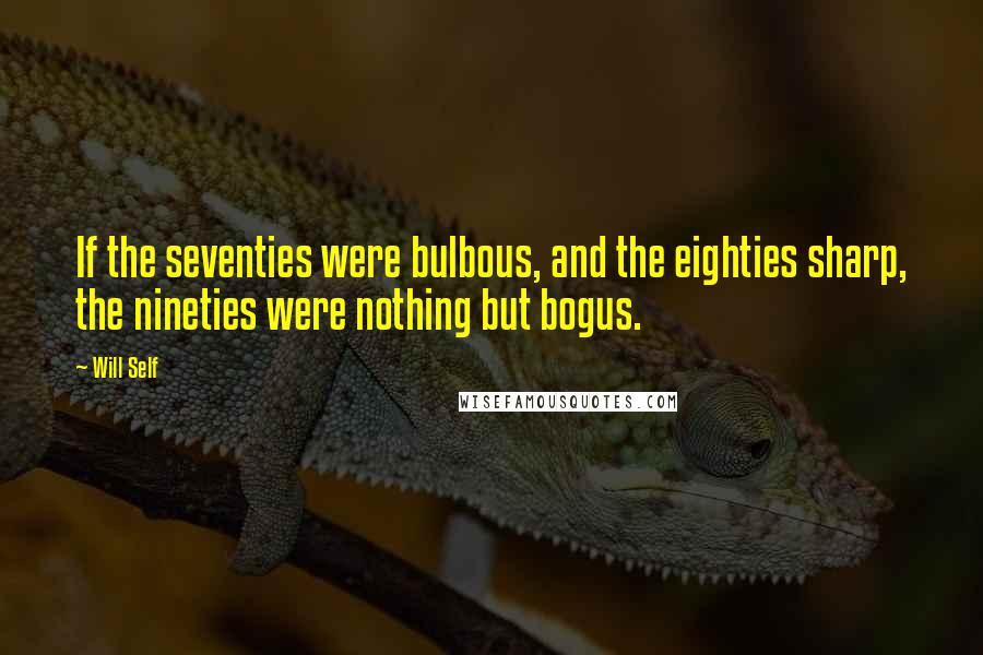 Will Self Quotes: If the seventies were bulbous, and the eighties sharp, the nineties were nothing but bogus.