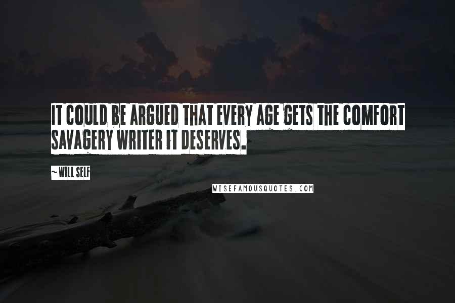 Will Self Quotes: It could be argued that every age gets the comfort savagery writer it deserves.
