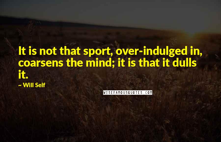 Will Self Quotes: It is not that sport, over-indulged in, coarsens the mind; it is that it dulls it.