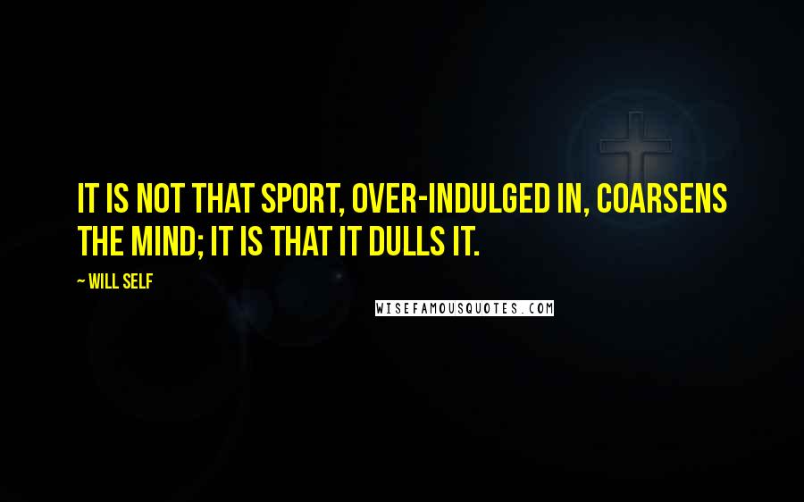 Will Self Quotes: It is not that sport, over-indulged in, coarsens the mind; it is that it dulls it.