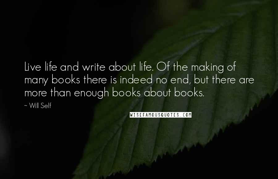 Will Self Quotes: Live life and write about life. Of the making of many books there is indeed no end, but there are more than enough books about books.