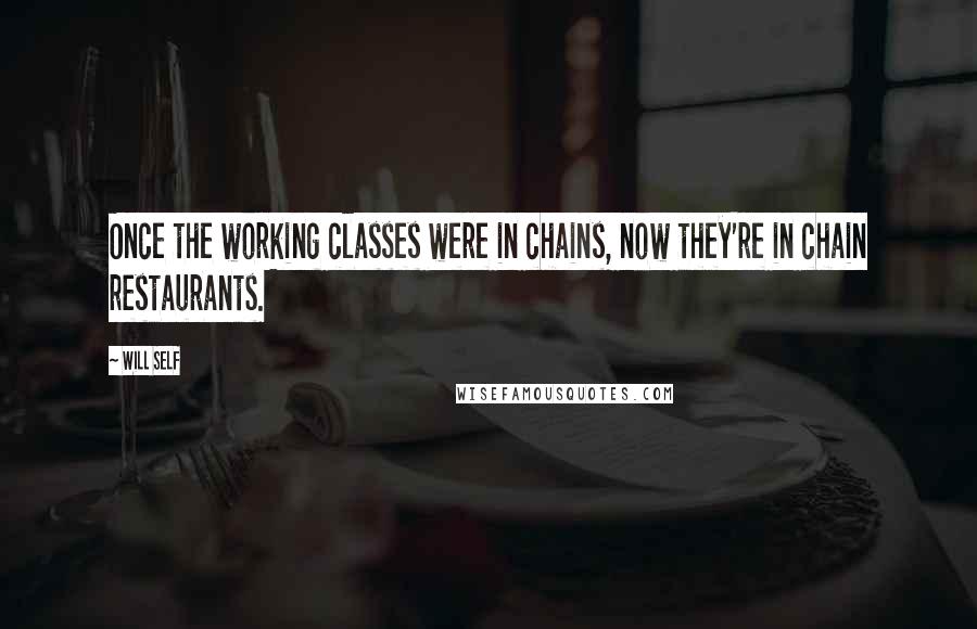 Will Self Quotes: Once the working classes were in chains, now they're in chain restaurants.