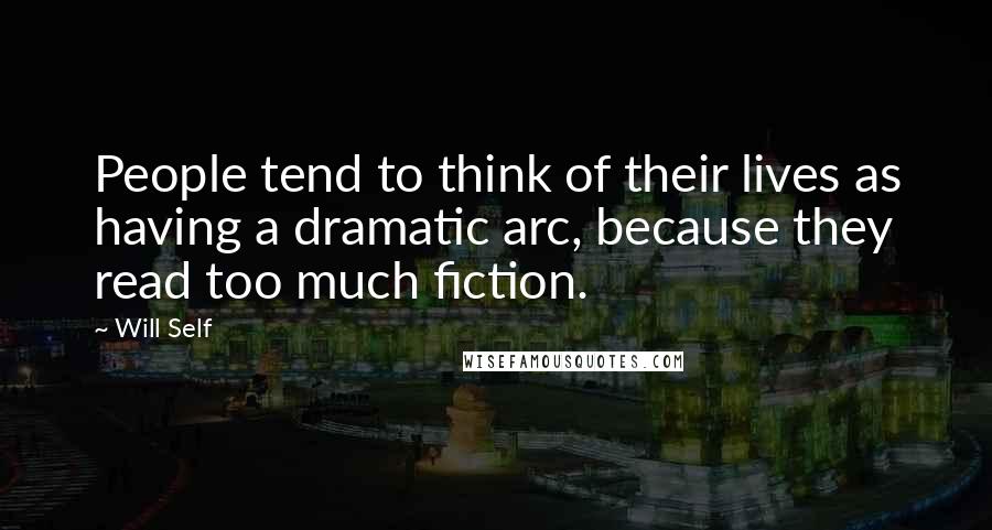 Will Self Quotes: People tend to think of their lives as having a dramatic arc, because they read too much fiction.
