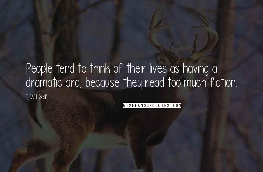 Will Self Quotes: People tend to think of their lives as having a dramatic arc, because they read too much fiction.