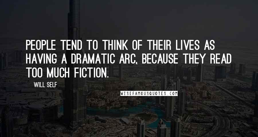 Will Self Quotes: People tend to think of their lives as having a dramatic arc, because they read too much fiction.