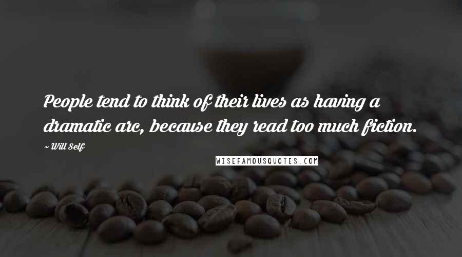 Will Self Quotes: People tend to think of their lives as having a dramatic arc, because they read too much fiction.