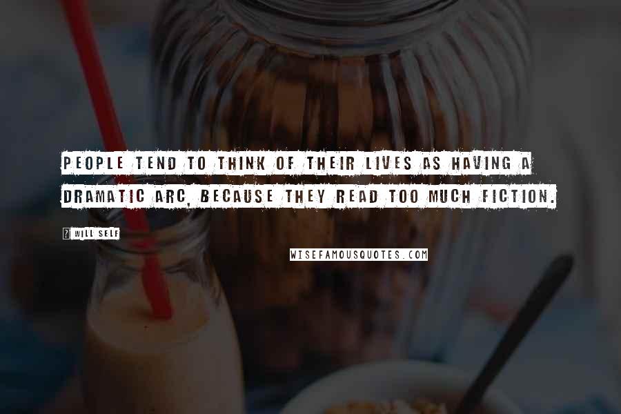Will Self Quotes: People tend to think of their lives as having a dramatic arc, because they read too much fiction.