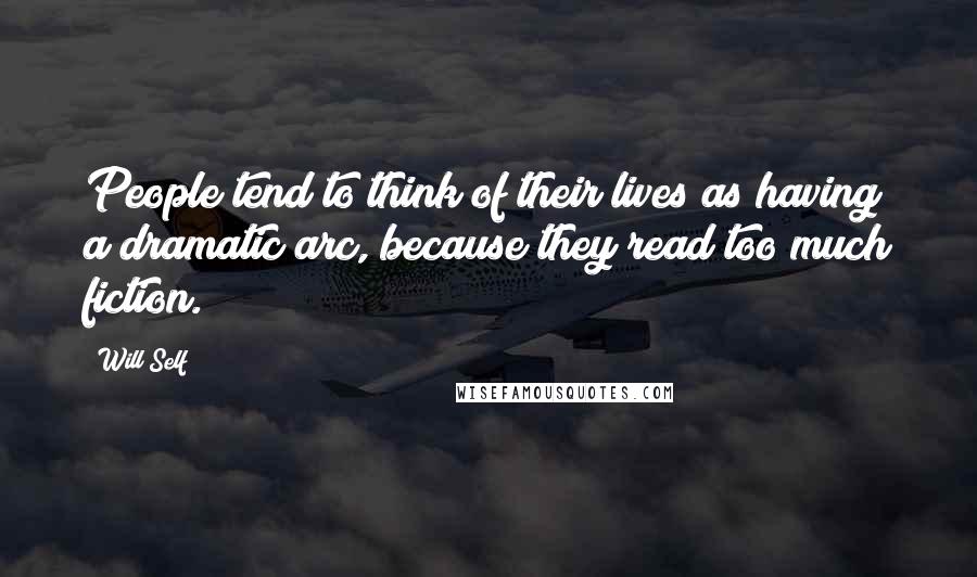 Will Self Quotes: People tend to think of their lives as having a dramatic arc, because they read too much fiction.