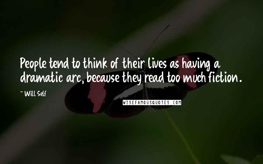 Will Self Quotes: People tend to think of their lives as having a dramatic arc, because they read too much fiction.