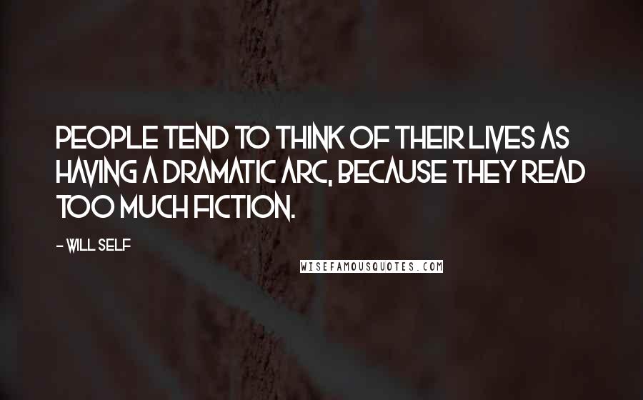 Will Self Quotes: People tend to think of their lives as having a dramatic arc, because they read too much fiction.