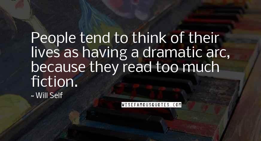 Will Self Quotes: People tend to think of their lives as having a dramatic arc, because they read too much fiction.