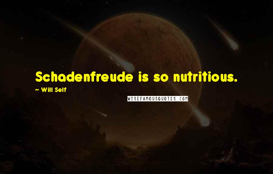 Will Self Quotes: Schadenfreude is so nutritious.