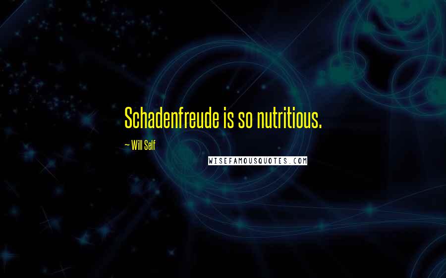 Will Self Quotes: Schadenfreude is so nutritious.