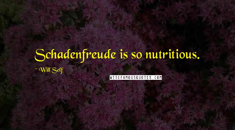 Will Self Quotes: Schadenfreude is so nutritious.