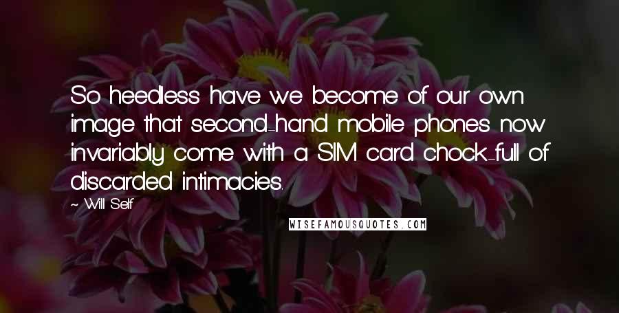 Will Self Quotes: So heedless have we become of our own image that second-hand mobile phones now invariably come with a SIM card chock-full of discarded intimacies.