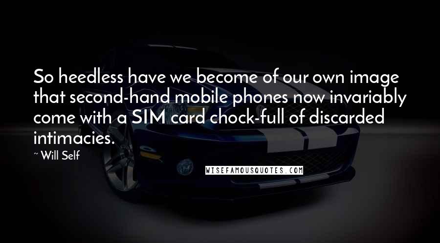 Will Self Quotes: So heedless have we become of our own image that second-hand mobile phones now invariably come with a SIM card chock-full of discarded intimacies.