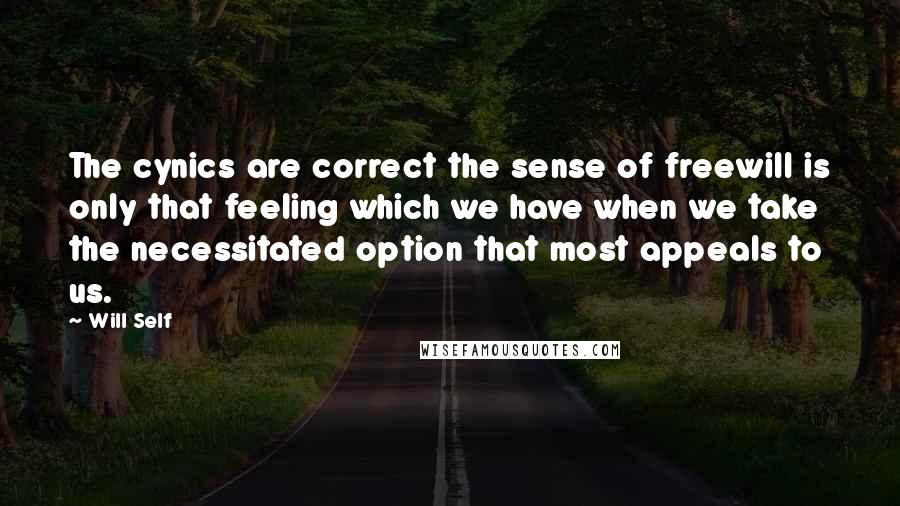 Will Self Quotes: The cynics are correct the sense of freewill is only that feeling which we have when we take the necessitated option that most appeals to us.