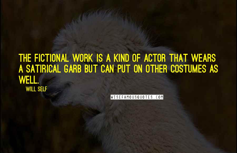 Will Self Quotes: The fictional work is a kind of actor that wears a satirical garb but can put on other costumes as well.