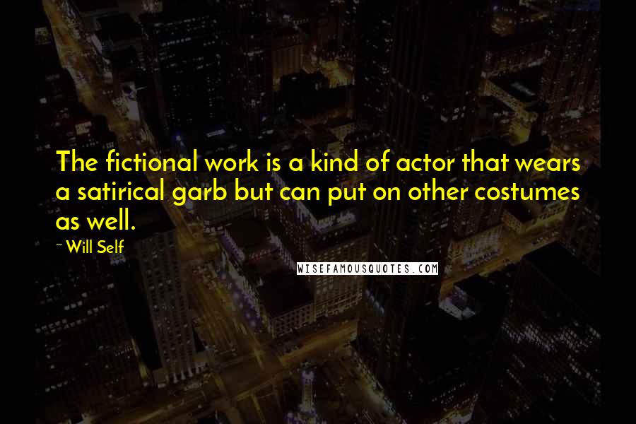 Will Self Quotes: The fictional work is a kind of actor that wears a satirical garb but can put on other costumes as well.