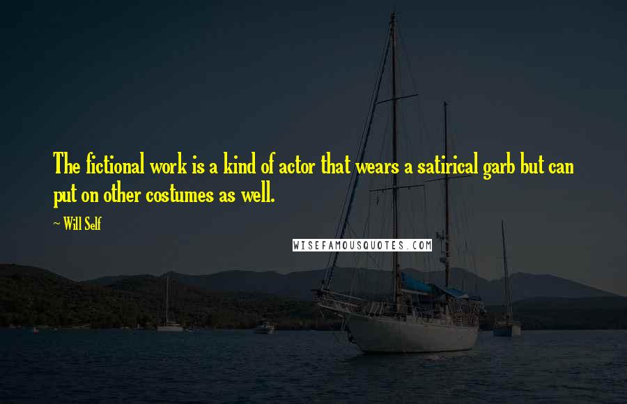 Will Self Quotes: The fictional work is a kind of actor that wears a satirical garb but can put on other costumes as well.