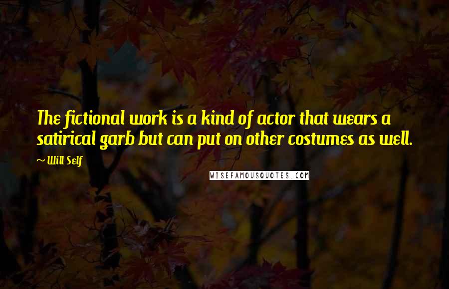 Will Self Quotes: The fictional work is a kind of actor that wears a satirical garb but can put on other costumes as well.