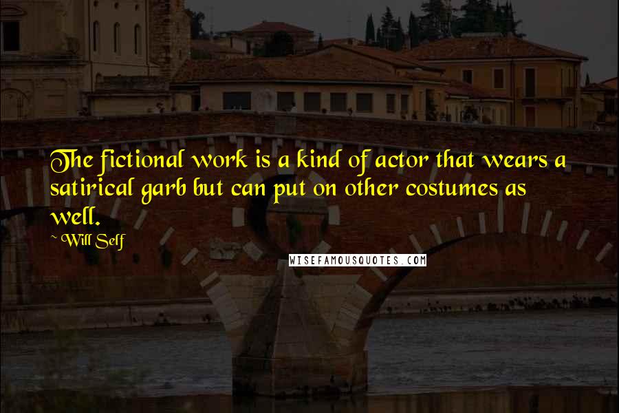 Will Self Quotes: The fictional work is a kind of actor that wears a satirical garb but can put on other costumes as well.