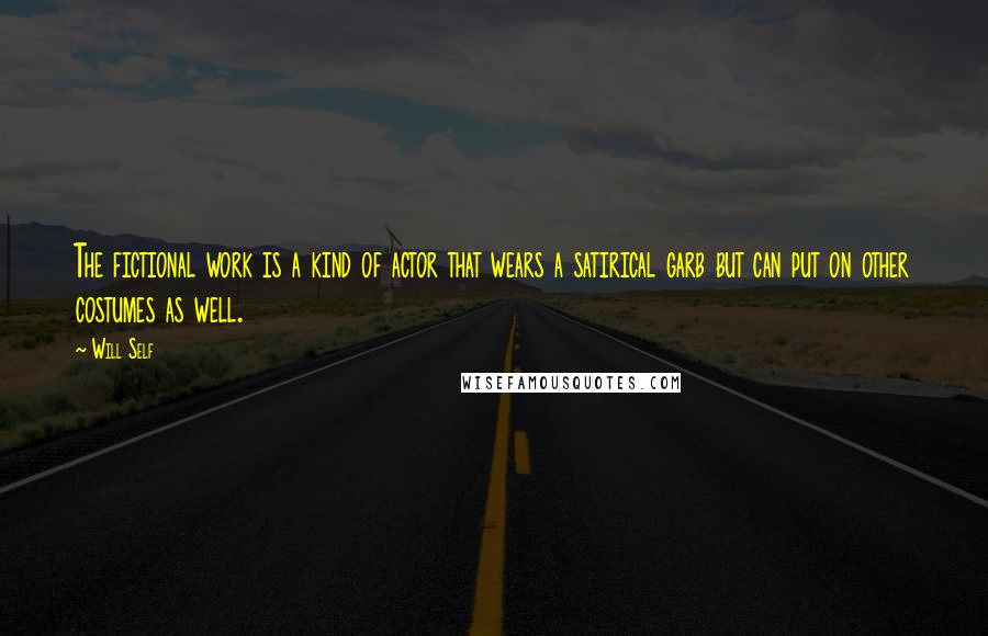 Will Self Quotes: The fictional work is a kind of actor that wears a satirical garb but can put on other costumes as well.
