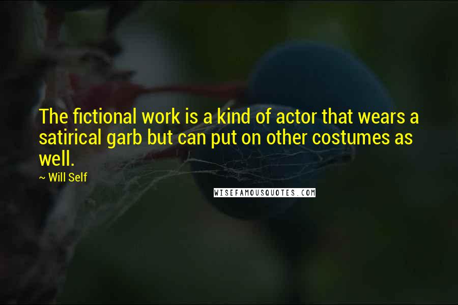 Will Self Quotes: The fictional work is a kind of actor that wears a satirical garb but can put on other costumes as well.