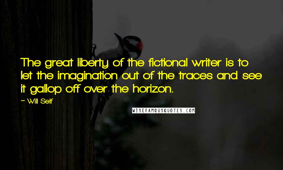 Will Self Quotes: The great liberty of the fictional writer is to let the imagination out of the traces and see it gallop off over the horizon.