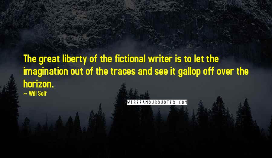 Will Self Quotes: The great liberty of the fictional writer is to let the imagination out of the traces and see it gallop off over the horizon.