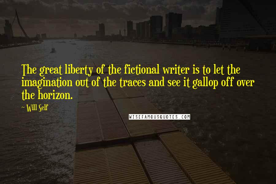 Will Self Quotes: The great liberty of the fictional writer is to let the imagination out of the traces and see it gallop off over the horizon.