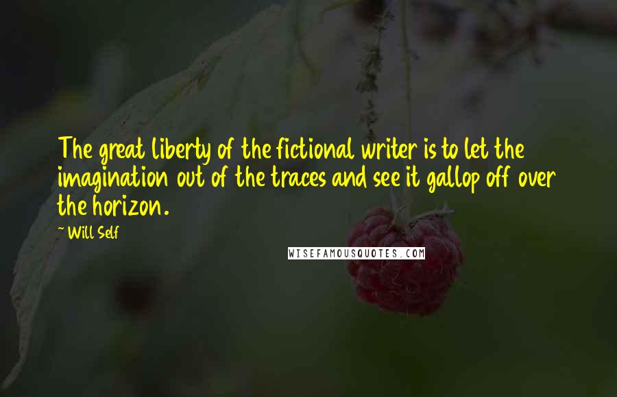 Will Self Quotes: The great liberty of the fictional writer is to let the imagination out of the traces and see it gallop off over the horizon.