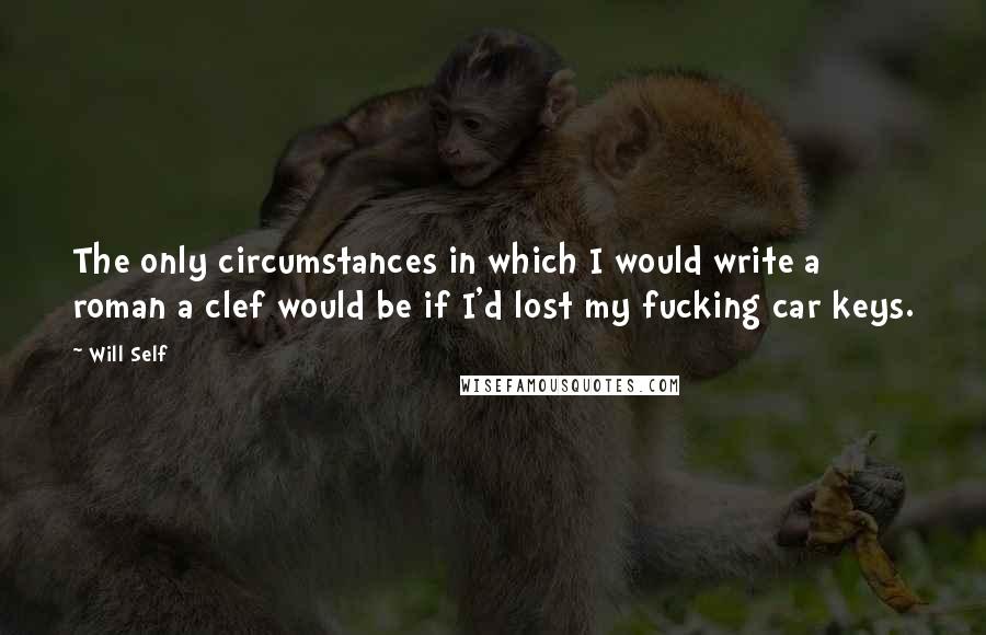 Will Self Quotes: The only circumstances in which I would write a roman a clef would be if I'd lost my fucking car keys.