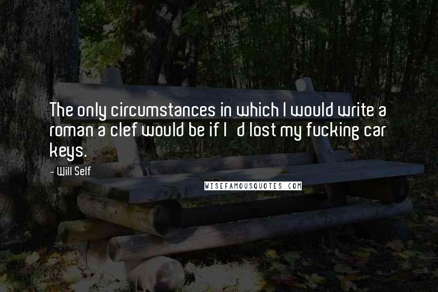 Will Self Quotes: The only circumstances in which I would write a roman a clef would be if I'd lost my fucking car keys.