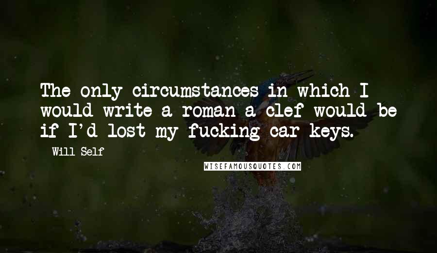 Will Self Quotes: The only circumstances in which I would write a roman a clef would be if I'd lost my fucking car keys.