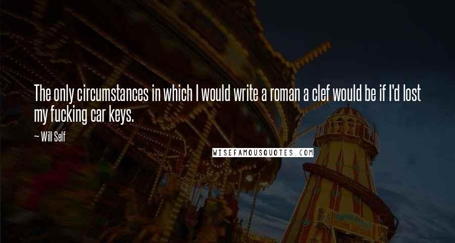 Will Self Quotes: The only circumstances in which I would write a roman a clef would be if I'd lost my fucking car keys.