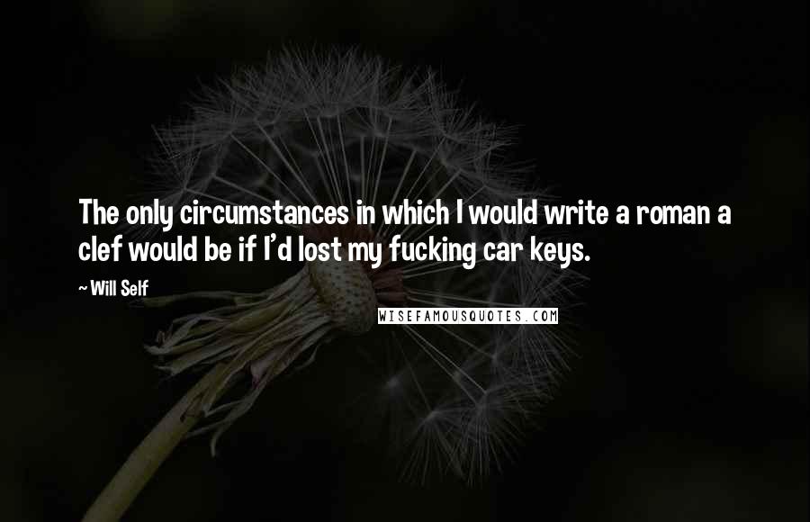 Will Self Quotes: The only circumstances in which I would write a roman a clef would be if I'd lost my fucking car keys.